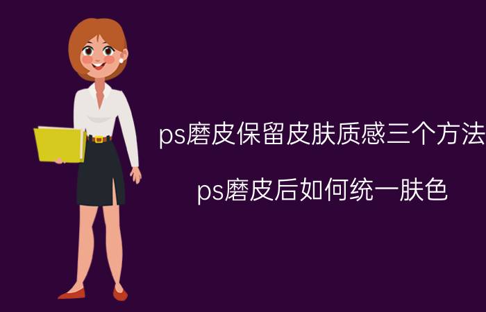 ps磨皮保留皮肤质感三个方法 ps磨皮后如何统一肤色？